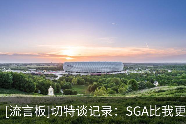 [流言板]切特谈记录：SGA比我更有风度，换作是我肯定会强投几个三分